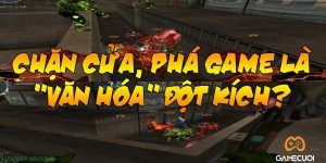 Tranh cãi: Chặn cửa, phá game là “văn hóa” Đột Kích?